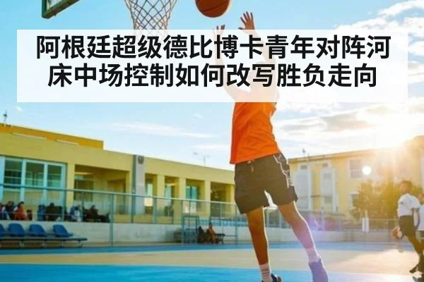 阿根廷超级德比博卡青年对阵河床中场控制如何改写胜负走向