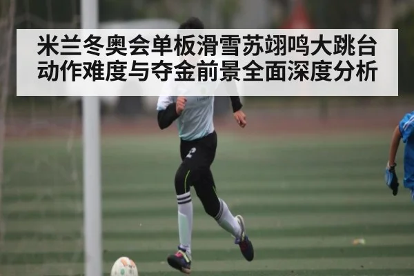 米兰冬奥会单板滑雪苏翊鸣大跳台动作难度与夺金前景全面深度分析