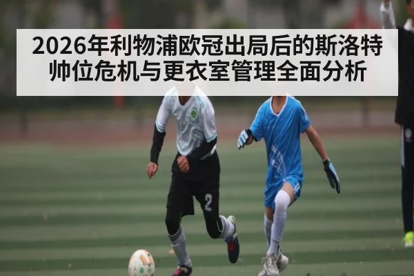 2026年利物浦欧冠出局后的斯洛特帅位危机与更衣室管理全面分析