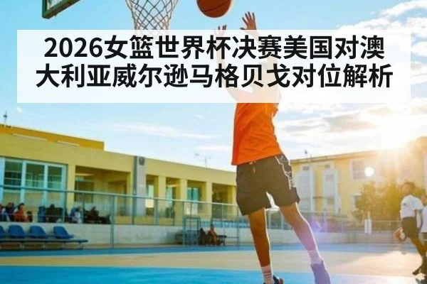 2026女篮世界杯决赛美国对澳大利亚威尔逊马格贝戈对位解析