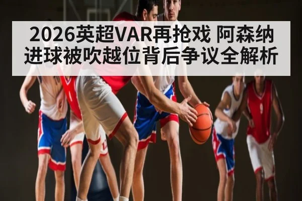 2026英超VAR再抢戏 阿森纳进球被吹越位背后争议全解析