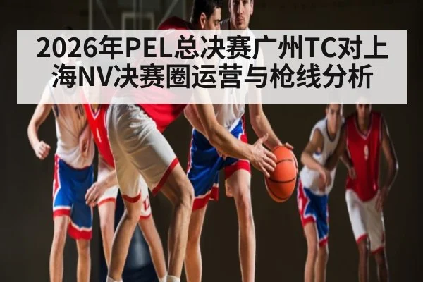 2026年PEL总决赛广州TC对上海NV决赛圈运营与枪线分析