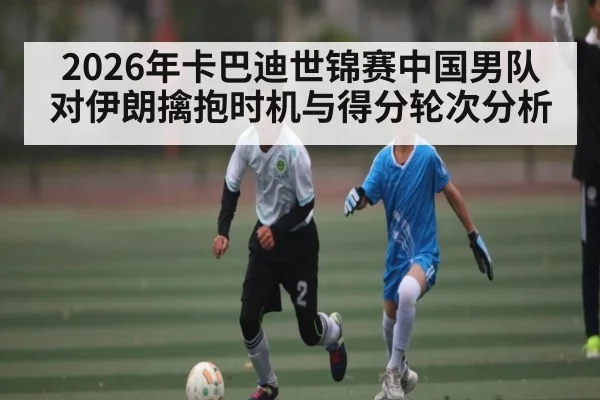 2026年卡巴迪世锦赛中国男队对伊朗擒抱时机与得分轮次分析