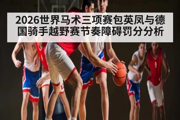 2026世界马术三项赛包英凤与德国骑手越野赛节奏障碍罚分分析